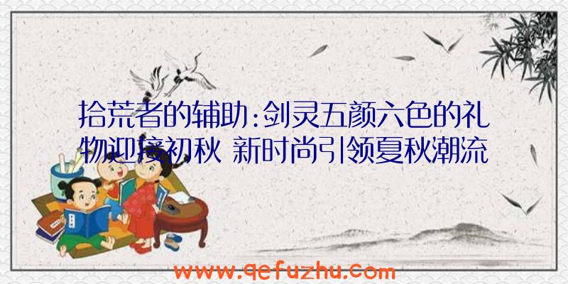 拾荒者的辅助:剑灵五颜六色的礼物迎接初秋